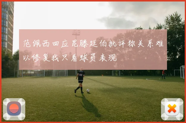 范佩西回应昆滕廷伯批评称关系难以修复我只看球员表现