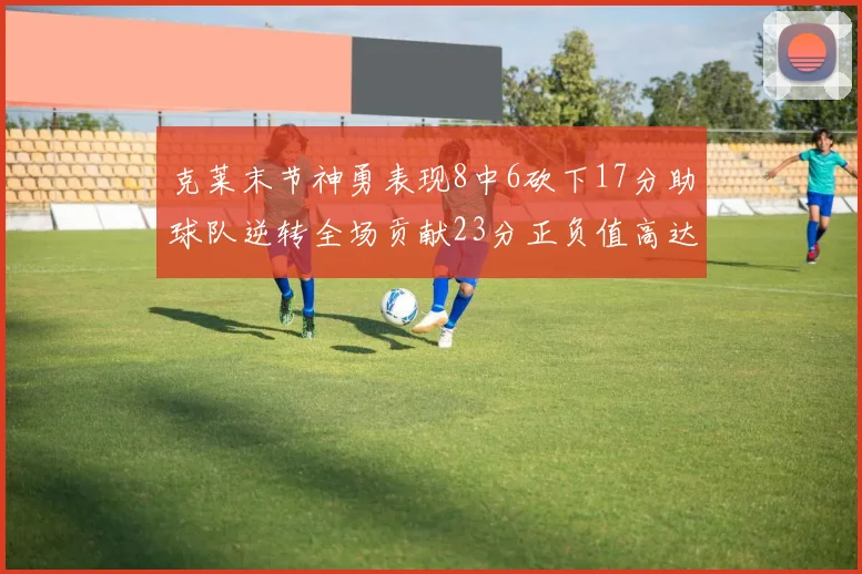 克莱末节神勇表现8中6砍下17分助球队逆转全场贡献23分正负值高达15