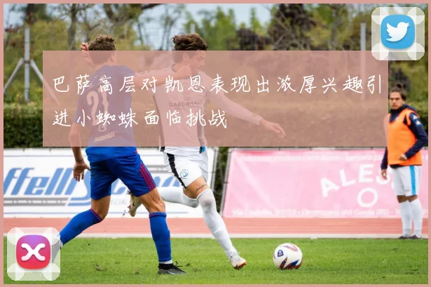 巴萨高层对凯恩表现出浓厚兴趣引进小蜘蛛面临挑战