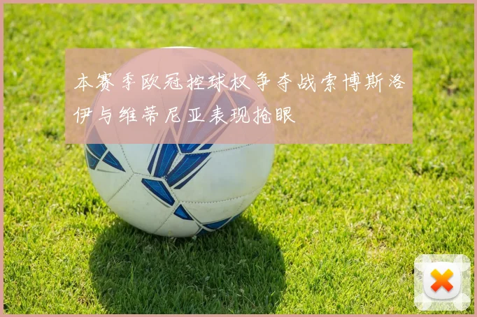 本赛季欧冠控球权争夺战索博斯洛伊与维蒂尼亚表现抢眼
