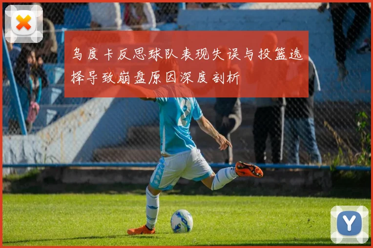 乌度卡反思球队表现失误与投篮选择导致崩盘原因深度剖析