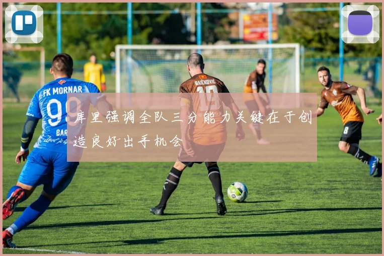 库里强调全队三分能力关键在于创造良好出手机会