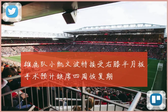 雄鹿队小凯文波特接受右膝半月板手术预计缺席四周恢复期
