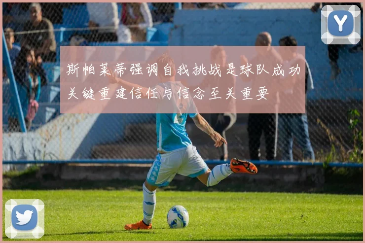 斯帕莱蒂强调自我挑战是球队成功关键重建信任与信念至关重要
