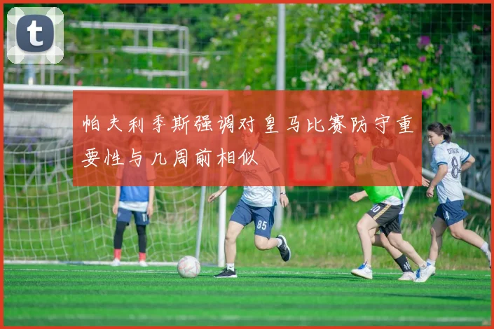 帕夫利季斯强调对皇马比赛防守重要性与几周前相似