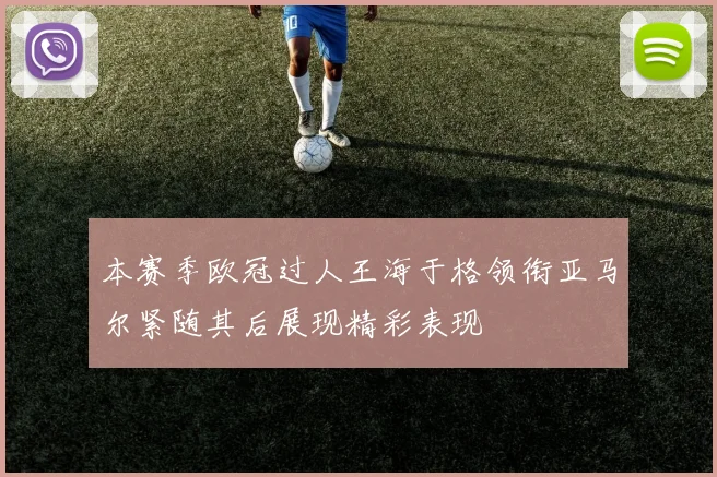 本赛季欧冠过人王海于格领衔亚马尔紧随其后展现精彩表现