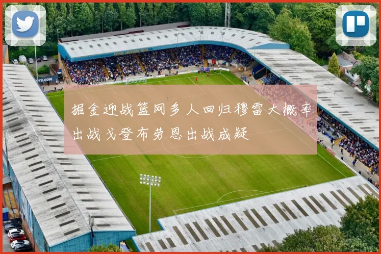 掘金迎战篮网多人回归穆雷大概率出战戈登布劳恩出战成疑