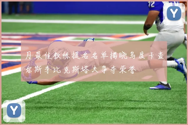 月最佳教练提名名单揭晓乌度卡查尔斯李比克斯塔夫争夺荣誉