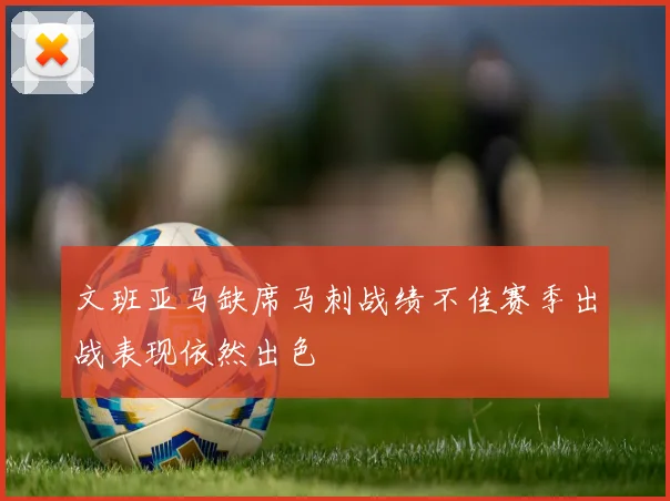 文班亚马缺席马刺战绩不佳赛季出战表现依然出色