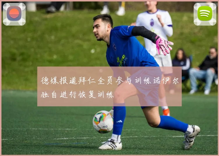 德媒报道拜仁全员参与训练诺伊尔独自进行恢复训练