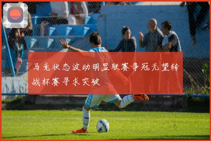 马竞状态波动明显联赛争冠无望转战杯赛寻求突破