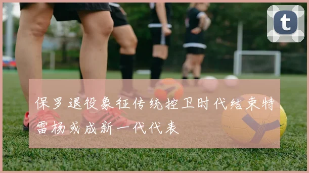 保罗退役象征传统控卫时代结束特雷杨或成新一代代表