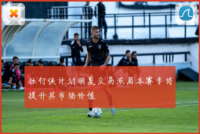独行侠计划明夏交易浓眉本赛季将提升其市场价值