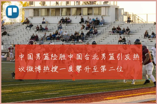 中国男篮险胜中国台北男篮引发热议微博热搜一度攀升至第二位