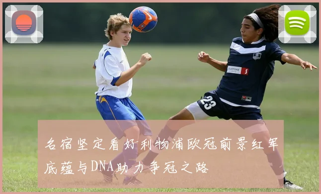 名宿坚定看好利物浦欧冠前景红军底蕴与DNA助力争冠之路
