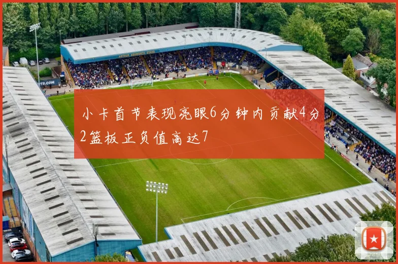 小卡首节表现亮眼6分钟内贡献4分2篮板正负值高达7