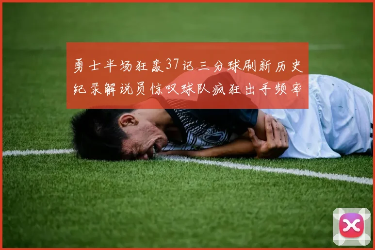 勇士半场狂轰37记三分球刷新历史纪录解说员惊叹球队疯狂出手频率