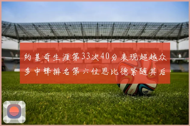 约基奇生涯第33次40分表现超越众多中锋排名第六位恩比德紧随其后