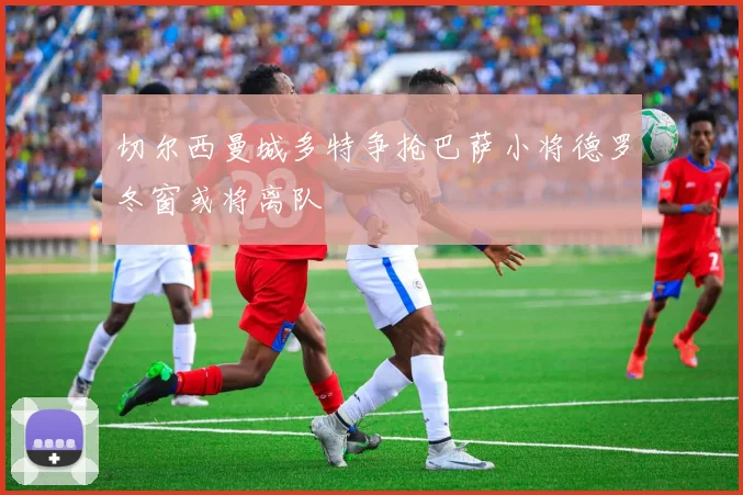 切尔西曼城多特争抢巴萨小将德罗冬窗或将离队