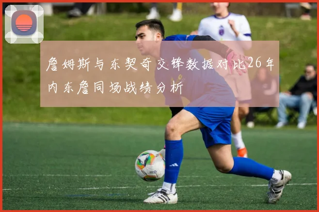 詹姆斯与东契奇交锋数据对比26年内东詹同场战绩分析