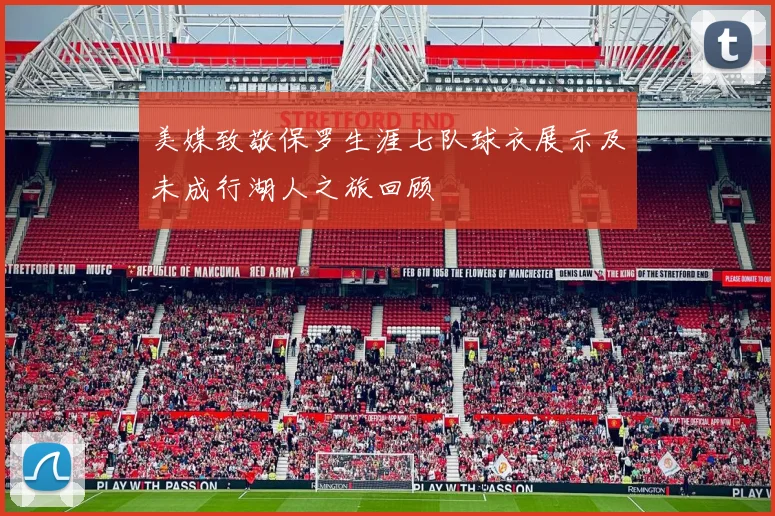 美媒致敬保罗生涯七队球衣展示及未成行湖人之旅回顾