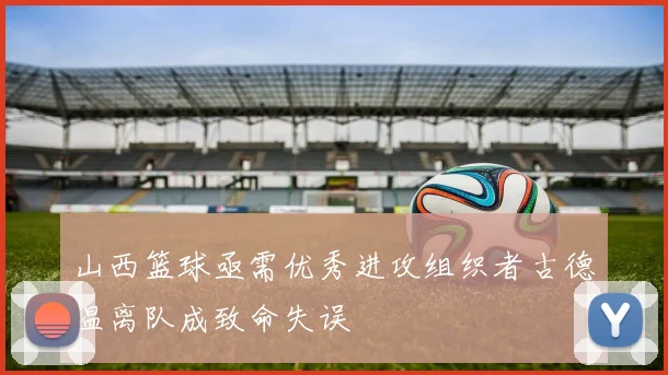 山西篮球亟需优秀进攻组织者古德温离队成致命失误
