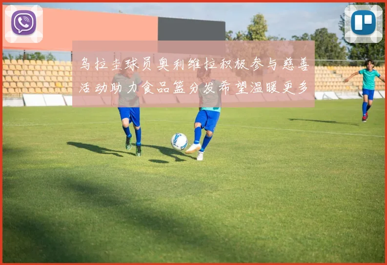 乌拉圭球员奥利维拉积极参与慈善活动助力食品篮分发希望温暖更多需要帮助的人