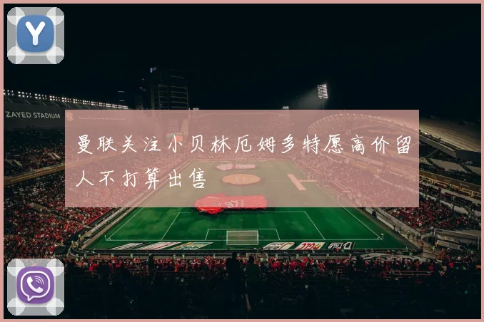 曼联关注小贝林厄姆多特愿高价留人不打算出售