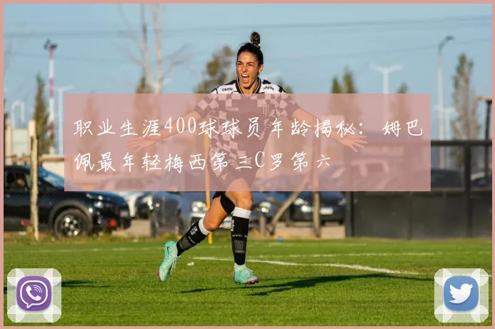 职业生涯400球球员年龄揭秘：姆巴佩最年轻梅西第三C罗第六