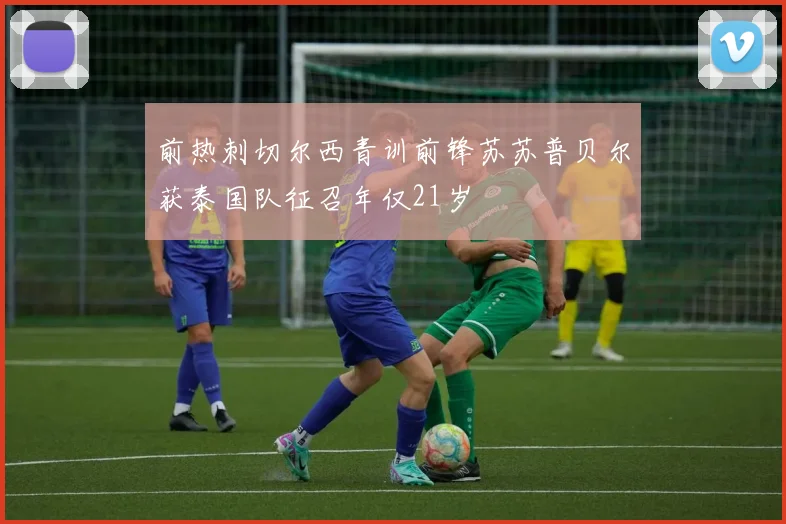 前热刺切尔西青训前锋苏苏普贝尔获泰国队征召年仅21岁