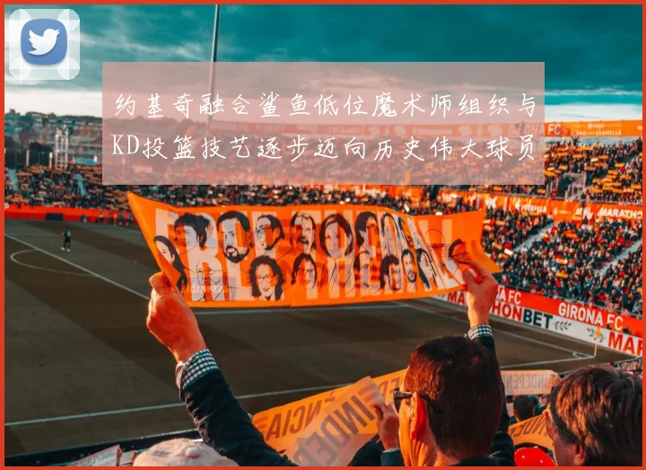 约基奇融合鲨鱼低位魔术师组织与KD投篮技艺逐步迈向历史伟大球员之路