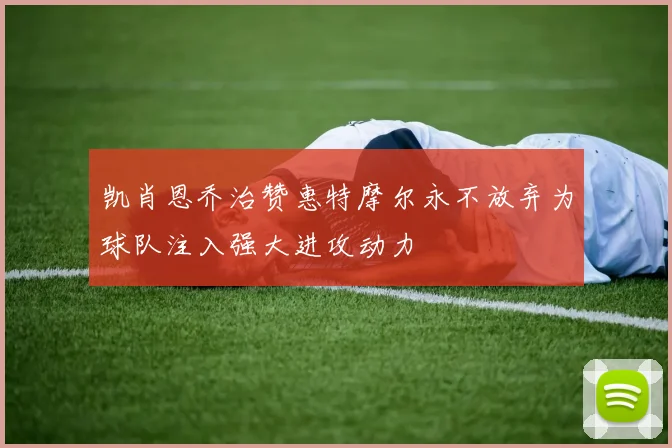 凯肖恩乔治赞惠特摩尔永不放弃为球队注入强大进攻动力