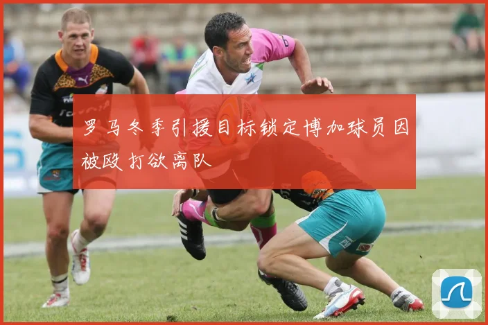 罗马冬季引援目标锁定博加球员因被殴打欲离队